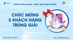 CHÚC MỪNG 5 khách hàng may mắn trúng giải trong chương trình quay thưởng THANH TOÁN ONLINE - RƯỚC NGAY QUÀ KHỦNG